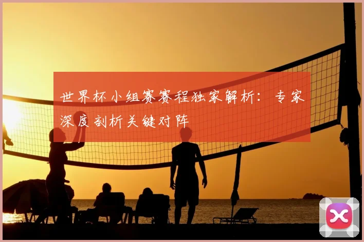 世界杯小组赛赛程独家解析：专家深度剖析关键对阵