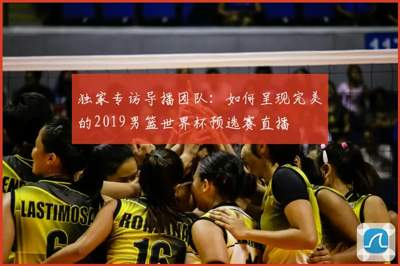 独家专访导播团队：如何呈现完美的2019男篮世界杯预选赛直播