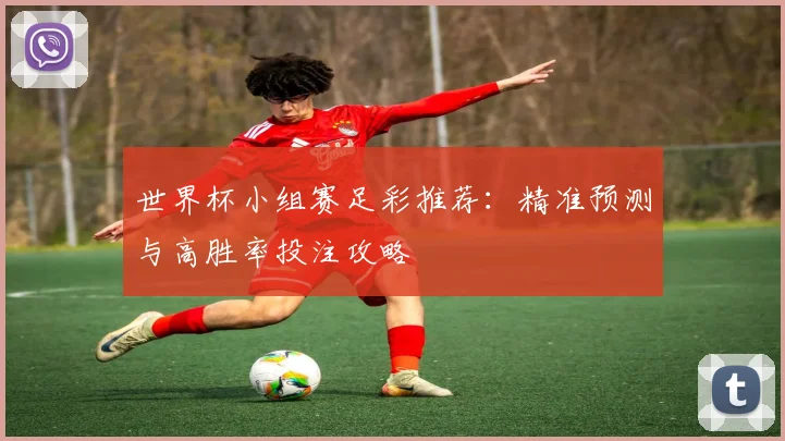 世界杯小组赛足彩推荐：精准预测与高胜率投注攻略