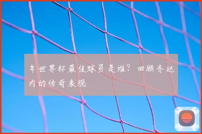年世界杯最佳球员是谁？回顾齐达内的传奇表现