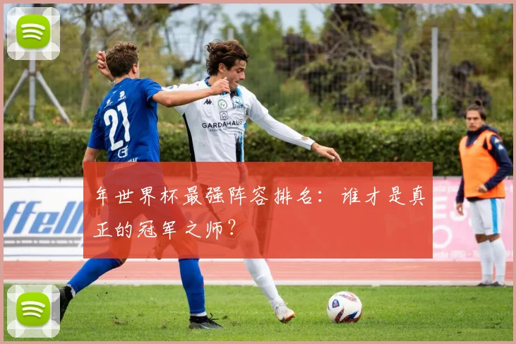 年世界杯最强阵容排名：谁才是真正的冠军之师？