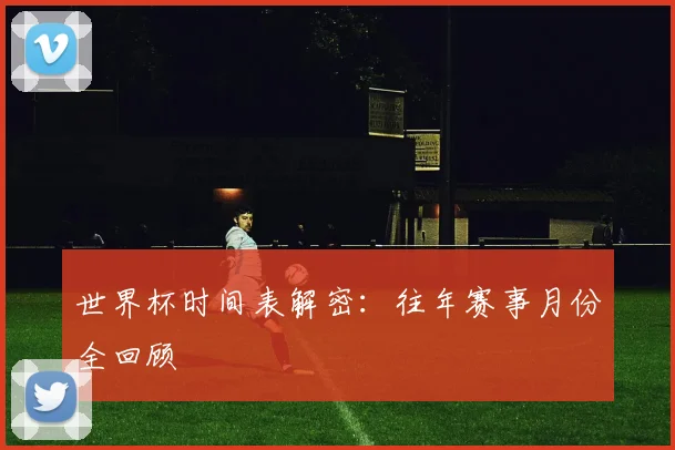 世界杯时间表解密:往年赛事月份全回顾