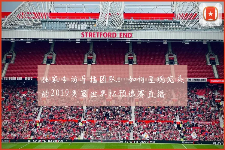 独家专访导播团队：如何呈现完美的2019男篮世界杯预选赛直播