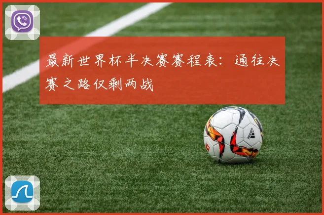 最新世界杯半决赛赛程表：通往决赛之路仅剩两战